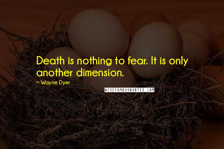 Wayne Dyer Quotes: Death is nothing to fear. It is only another dimension.