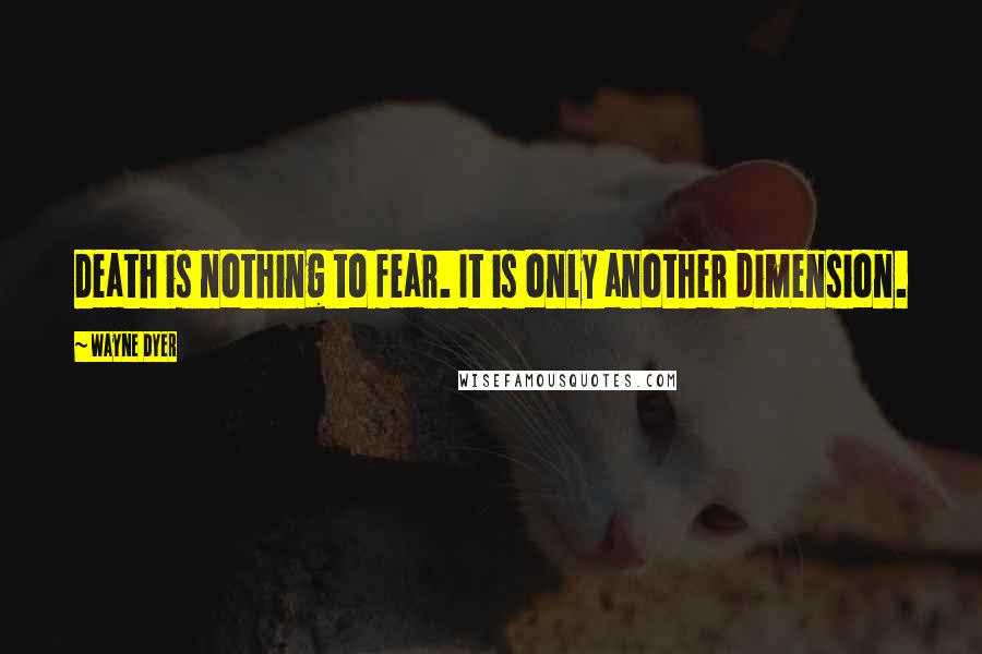 Wayne Dyer Quotes: Death is nothing to fear. It is only another dimension.