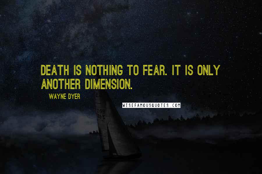 Wayne Dyer Quotes: Death is nothing to fear. It is only another dimension.