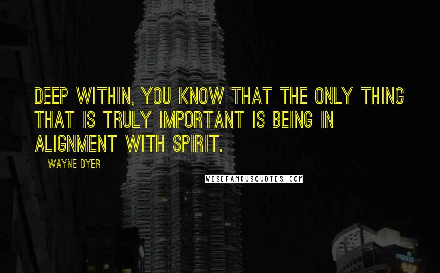 Wayne Dyer Quotes: Deep within, you know that the only thing that is truly important is being in alignment with spirit.