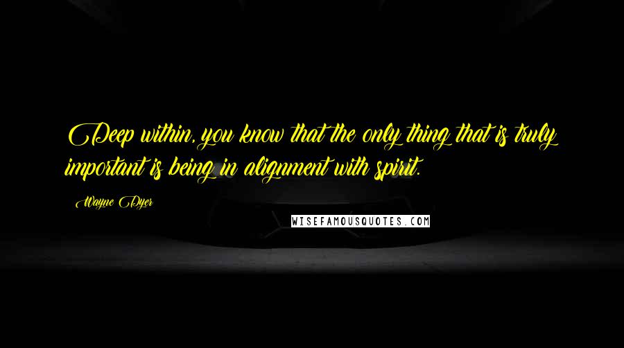 Wayne Dyer Quotes: Deep within, you know that the only thing that is truly important is being in alignment with spirit.