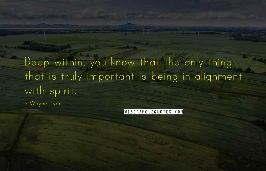 Wayne Dyer Quotes: Deep within, you know that the only thing that is truly important is being in alignment with spirit.