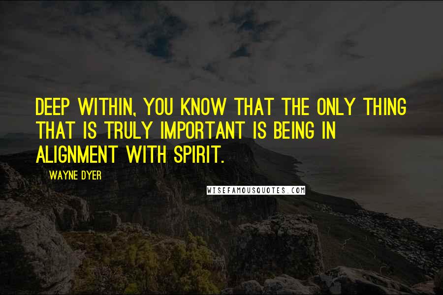 Wayne Dyer Quotes: Deep within, you know that the only thing that is truly important is being in alignment with spirit.