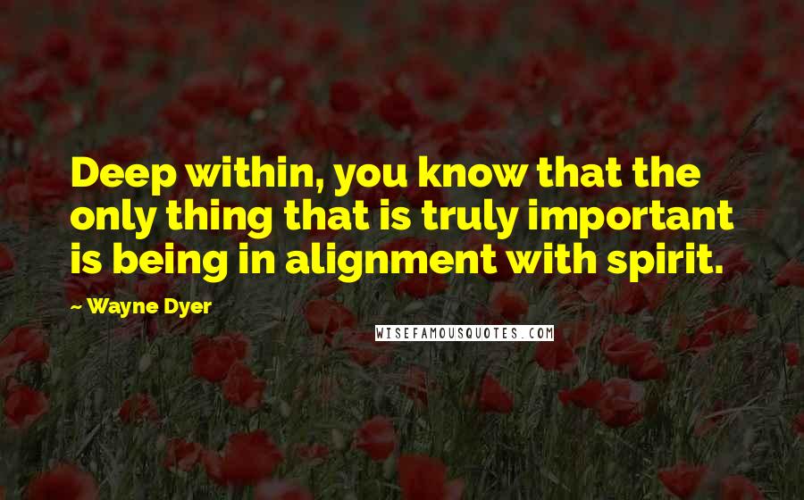 Wayne Dyer Quotes: Deep within, you know that the only thing that is truly important is being in alignment with spirit.