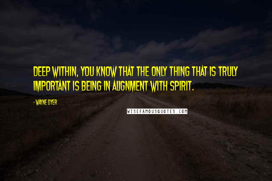 Wayne Dyer Quotes: Deep within, you know that the only thing that is truly important is being in alignment with spirit.