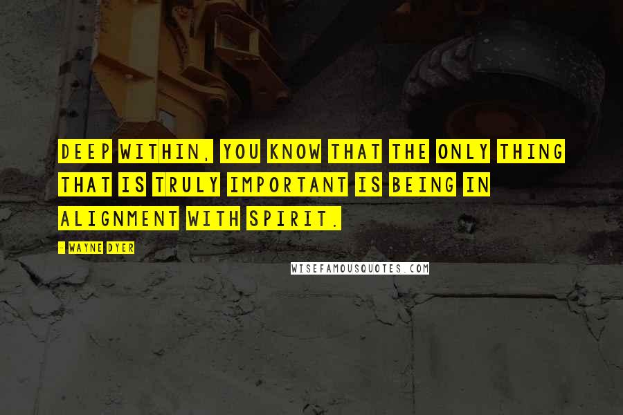 Wayne Dyer Quotes: Deep within, you know that the only thing that is truly important is being in alignment with spirit.