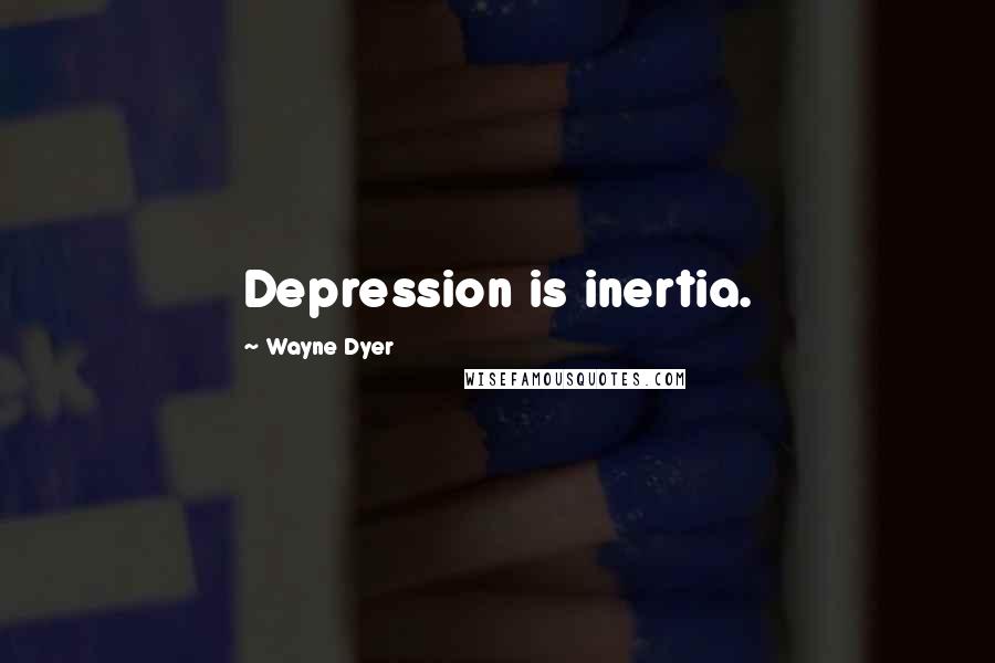 Wayne Dyer Quotes: Depression is inertia.