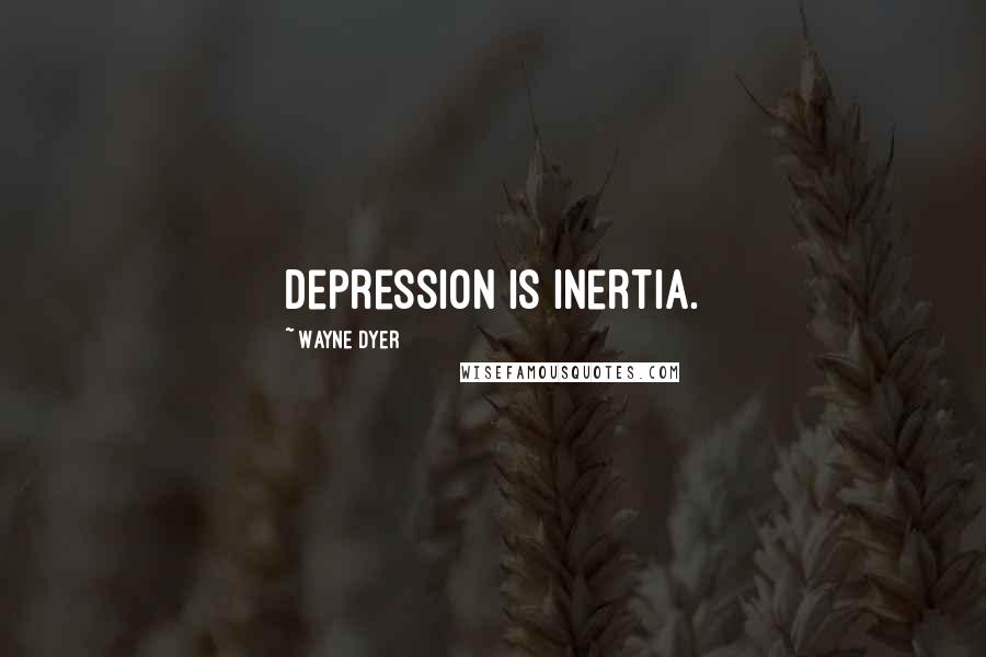 Wayne Dyer Quotes: Depression is inertia.