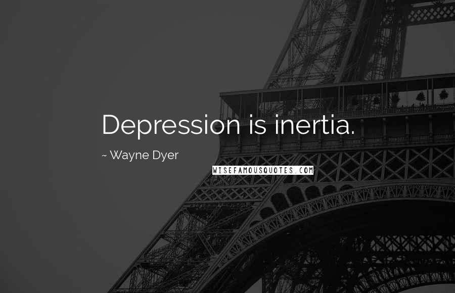 Wayne Dyer Quotes: Depression is inertia.