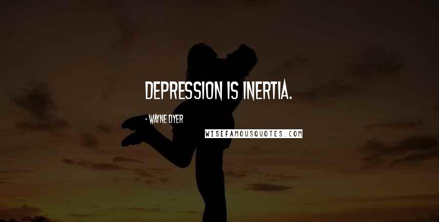 Wayne Dyer Quotes: Depression is inertia.