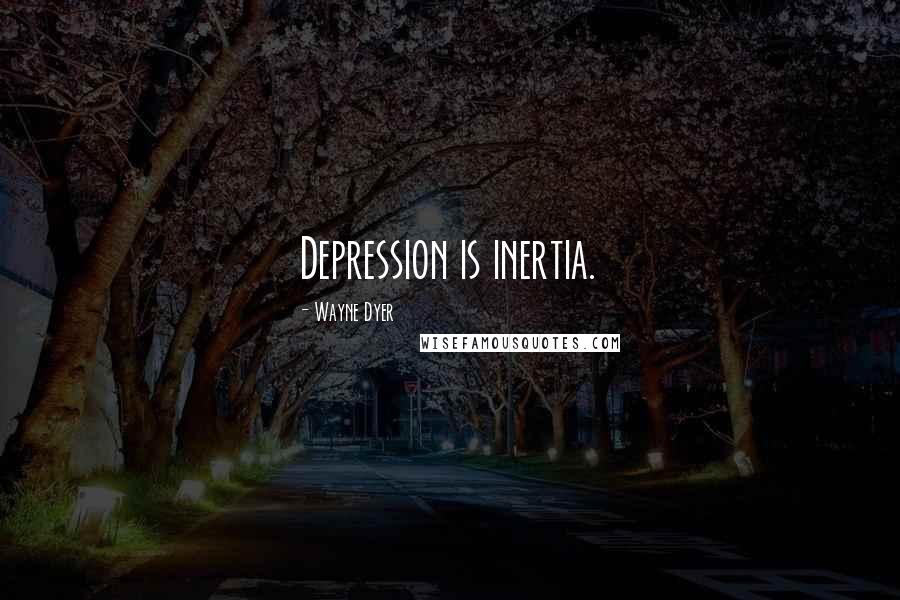 Wayne Dyer Quotes: Depression is inertia.
