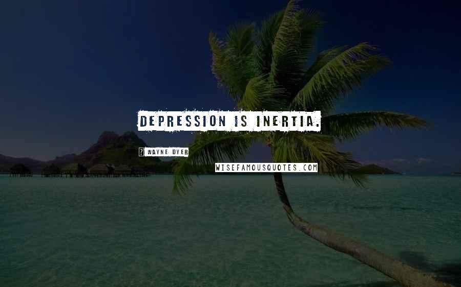 Wayne Dyer Quotes: Depression is inertia.