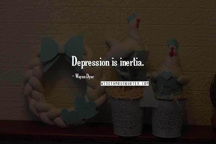 Wayne Dyer Quotes: Depression is inertia.