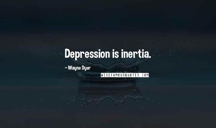Wayne Dyer Quotes: Depression is inertia.