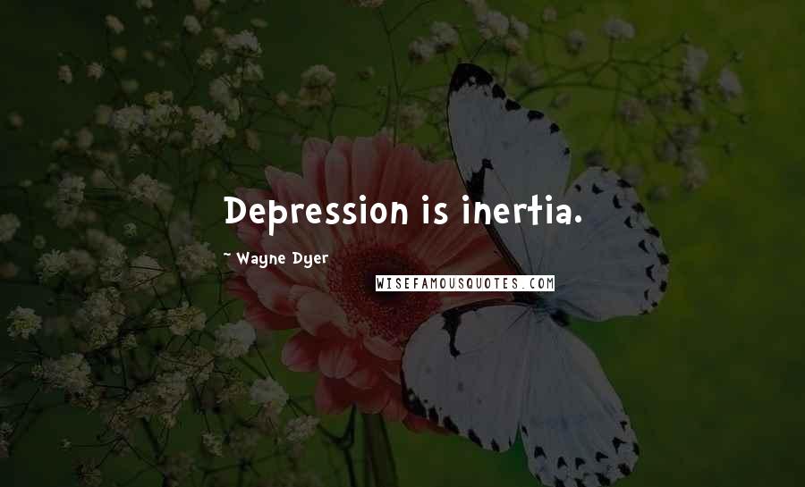 Wayne Dyer Quotes: Depression is inertia.