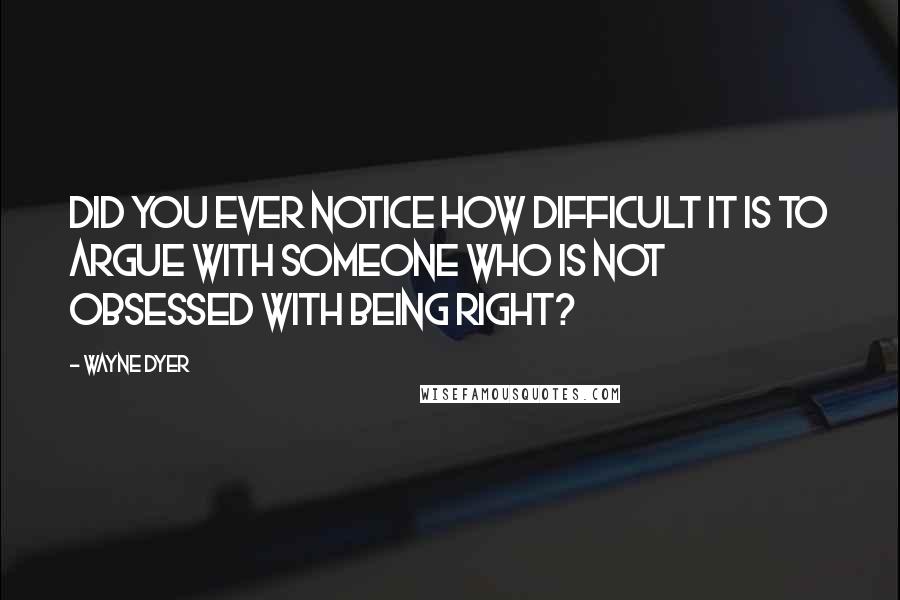 Wayne Dyer Quotes: Did you ever notice how difficult it is to argue with someone who is not obsessed with being right?
