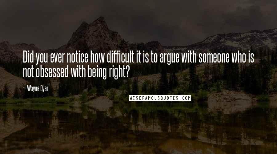 Wayne Dyer Quotes: Did you ever notice how difficult it is to argue with someone who is not obsessed with being right?