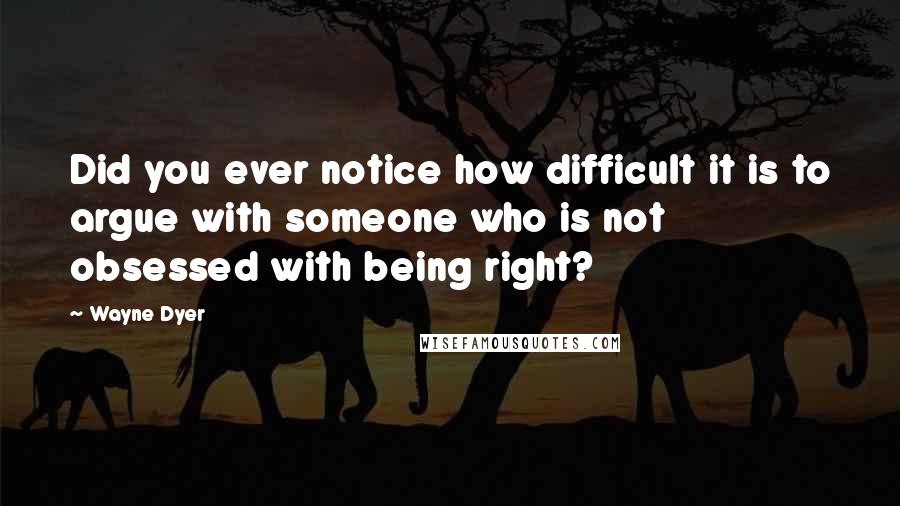 Wayne Dyer Quotes: Did you ever notice how difficult it is to argue with someone who is not obsessed with being right?