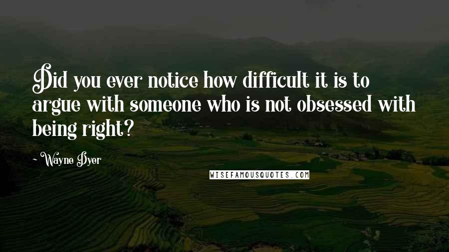 Wayne Dyer Quotes: Did you ever notice how difficult it is to argue with someone who is not obsessed with being right?