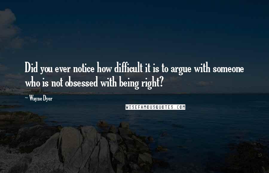 Wayne Dyer Quotes: Did you ever notice how difficult it is to argue with someone who is not obsessed with being right?