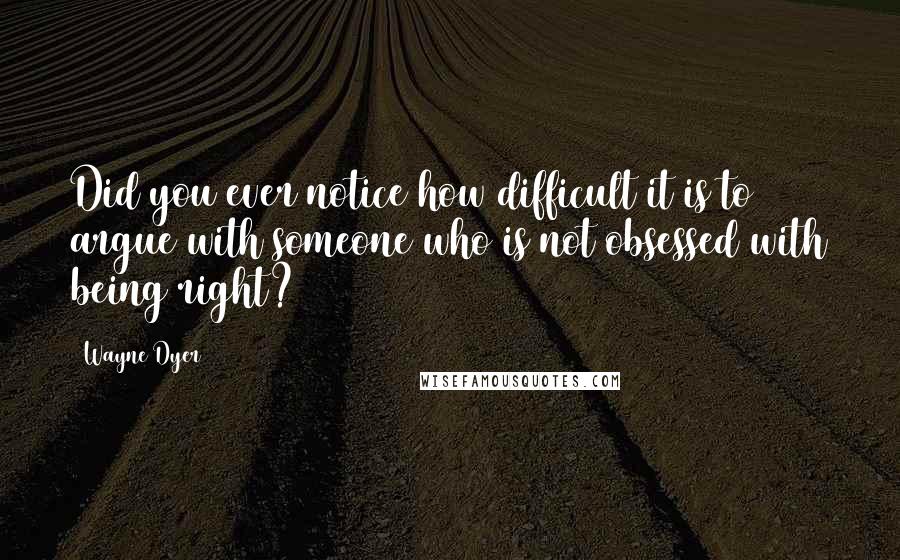 Wayne Dyer Quotes: Did you ever notice how difficult it is to argue with someone who is not obsessed with being right?
