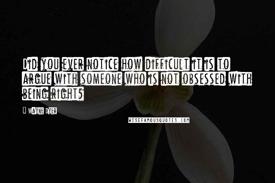 Wayne Dyer Quotes: Did you ever notice how difficult it is to argue with someone who is not obsessed with being right?