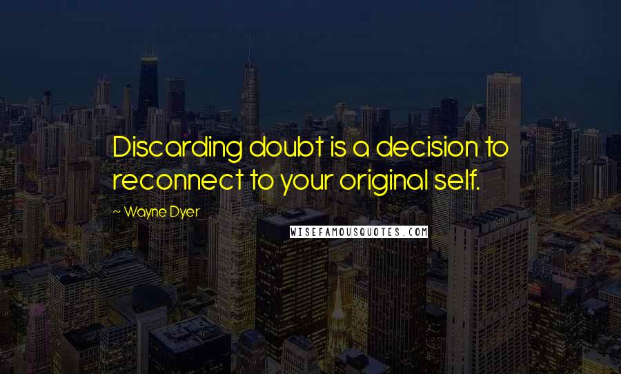 Wayne Dyer Quotes: Discarding doubt is a decision to reconnect to your original self.