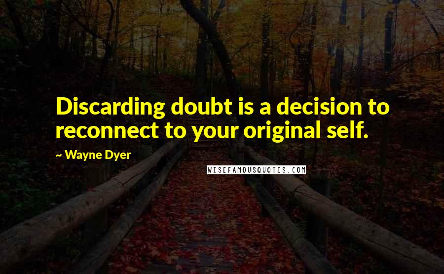 Wayne Dyer Quotes: Discarding doubt is a decision to reconnect to your original self.