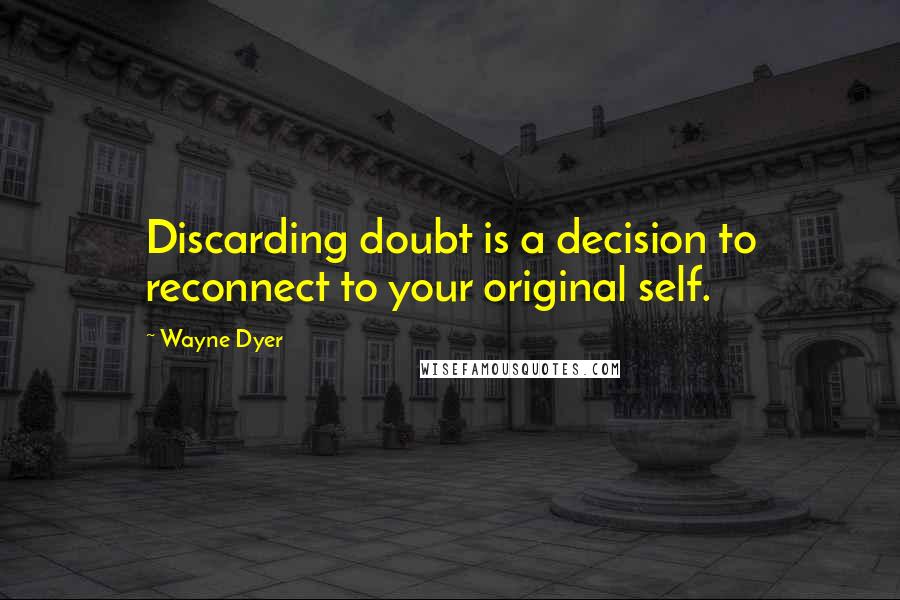 Wayne Dyer Quotes: Discarding doubt is a decision to reconnect to your original self.