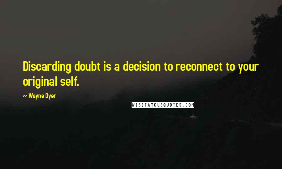 Wayne Dyer Quotes: Discarding doubt is a decision to reconnect to your original self.