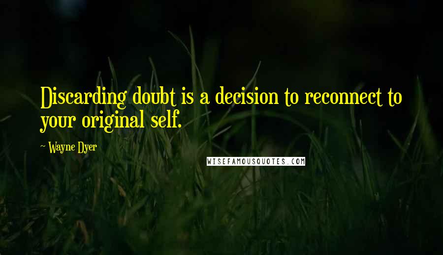 Wayne Dyer Quotes: Discarding doubt is a decision to reconnect to your original self.