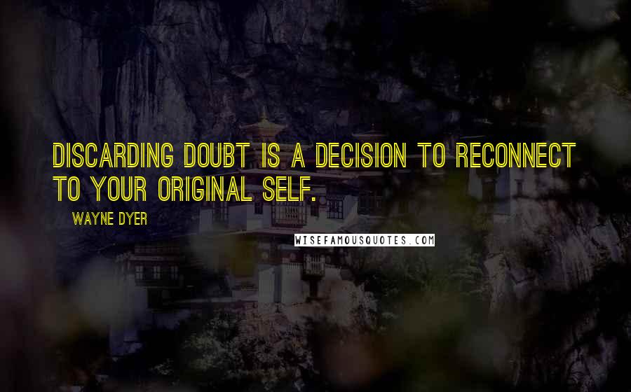 Wayne Dyer Quotes: Discarding doubt is a decision to reconnect to your original self.