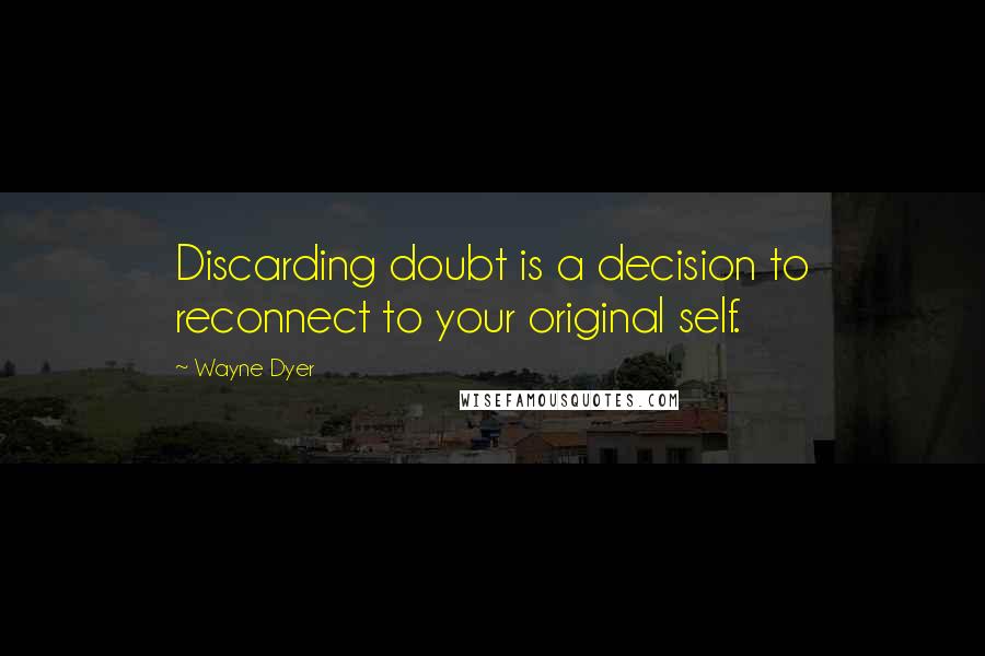 Wayne Dyer Quotes: Discarding doubt is a decision to reconnect to your original self.