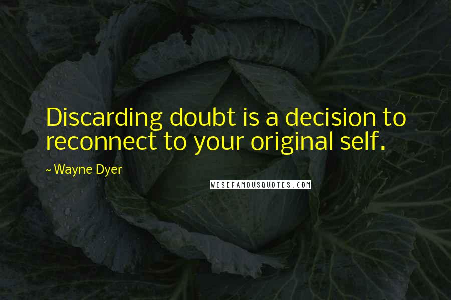 Wayne Dyer Quotes: Discarding doubt is a decision to reconnect to your original self.