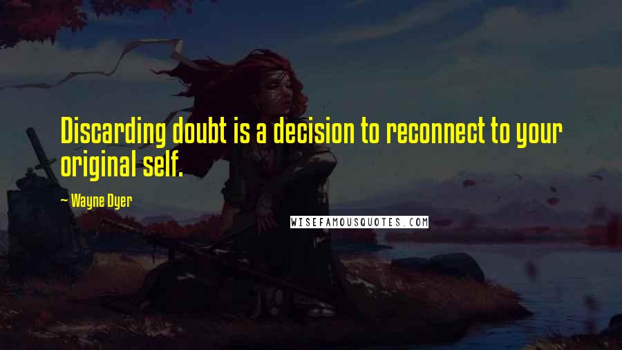 Wayne Dyer Quotes: Discarding doubt is a decision to reconnect to your original self.