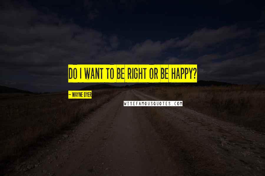 Wayne Dyer Quotes: Do I want to be right or be happy?