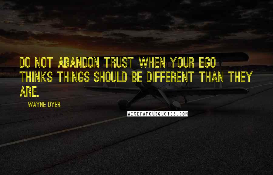 Wayne Dyer Quotes: Do not abandon trust when your ego thinks things should be different than they are.