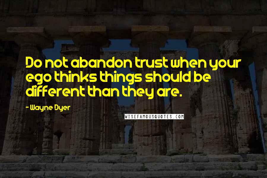 Wayne Dyer Quotes: Do not abandon trust when your ego thinks things should be different than they are.