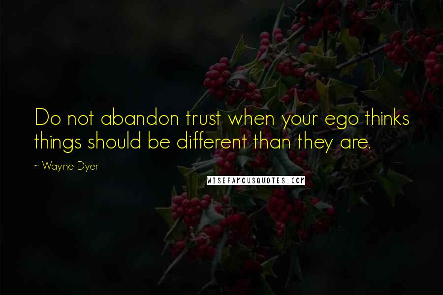 Wayne Dyer Quotes: Do not abandon trust when your ego thinks things should be different than they are.