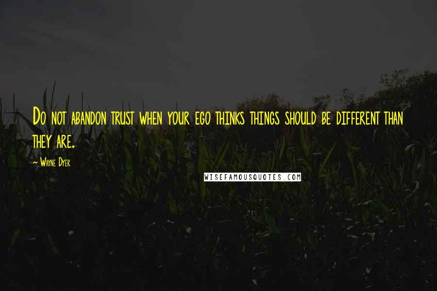 Wayne Dyer Quotes: Do not abandon trust when your ego thinks things should be different than they are.