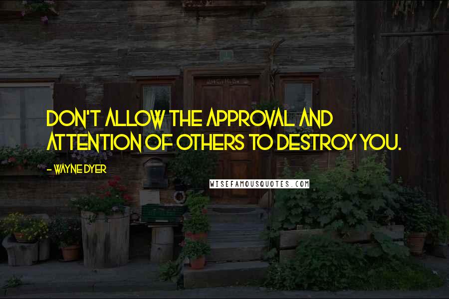 Wayne Dyer Quotes: Don't allow the approval and attention of others to destroy you.