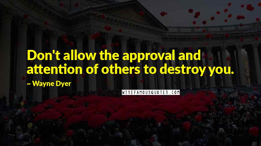 Wayne Dyer Quotes: Don't allow the approval and attention of others to destroy you.