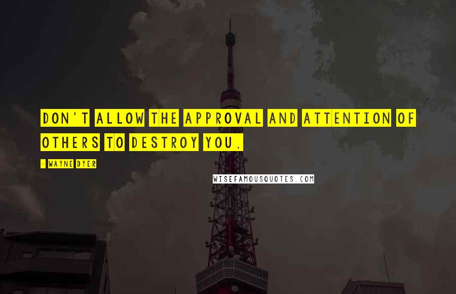 Wayne Dyer Quotes: Don't allow the approval and attention of others to destroy you.