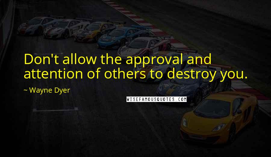 Wayne Dyer Quotes: Don't allow the approval and attention of others to destroy you.