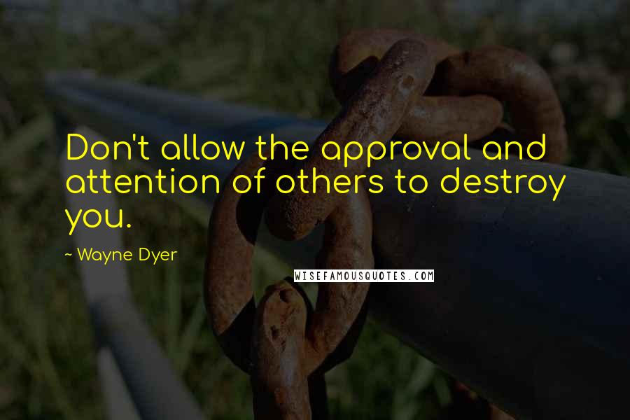 Wayne Dyer Quotes: Don't allow the approval and attention of others to destroy you.