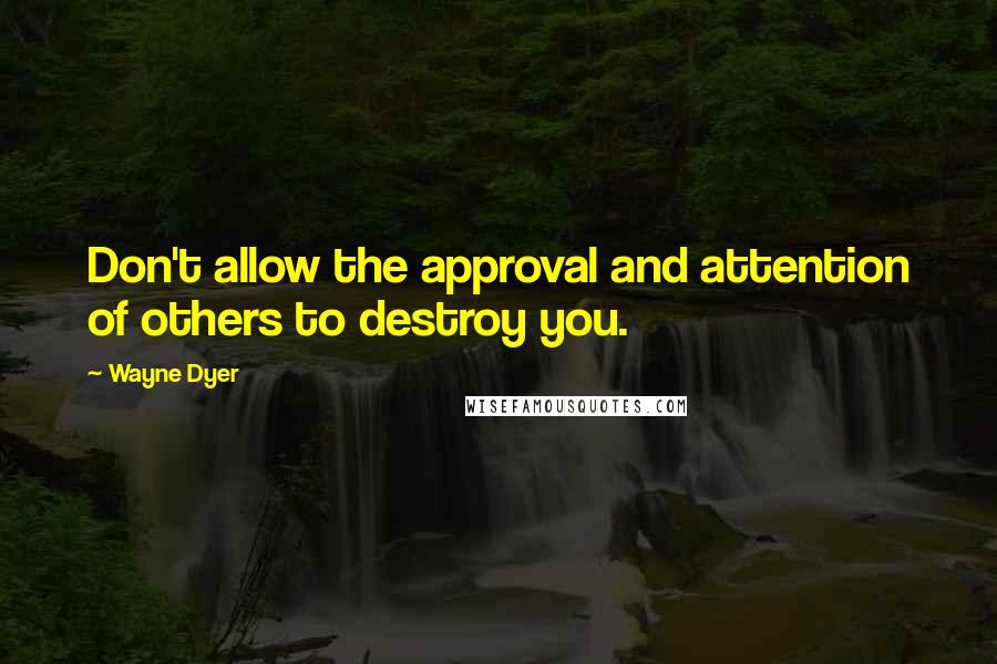 Wayne Dyer Quotes: Don't allow the approval and attention of others to destroy you.