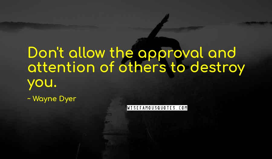 Wayne Dyer Quotes: Don't allow the approval and attention of others to destroy you.