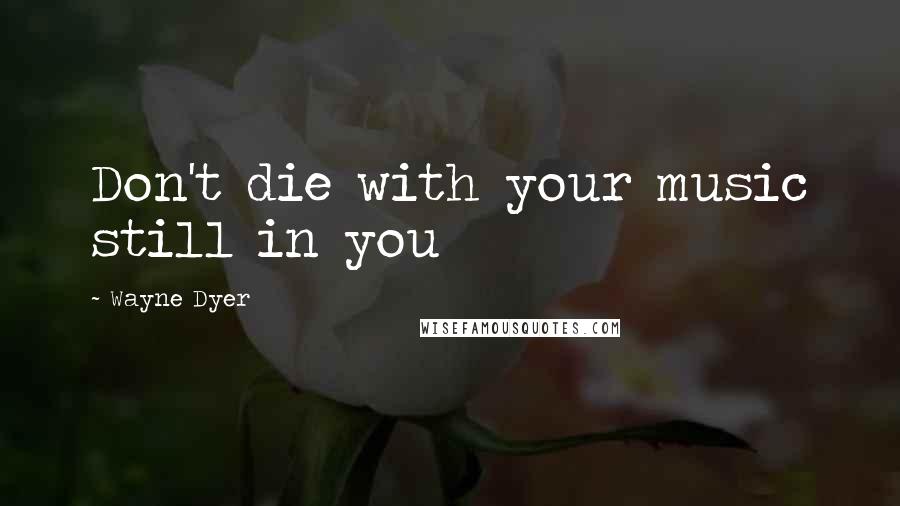 Wayne Dyer Quotes: Don't die with your music still in you