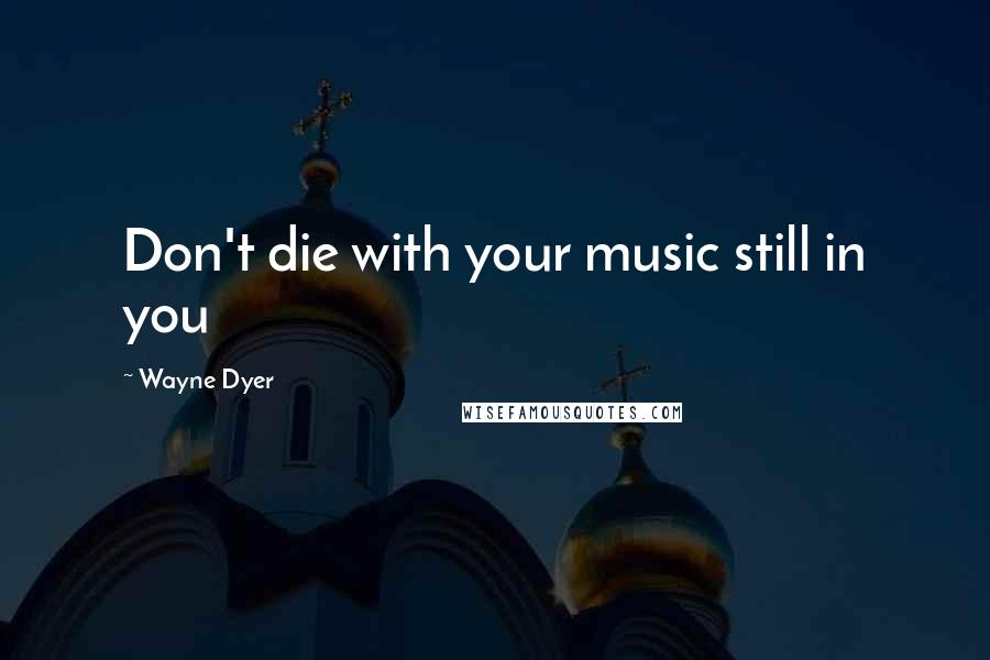 Wayne Dyer Quotes: Don't die with your music still in you