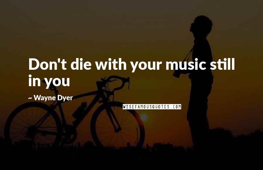 Wayne Dyer Quotes: Don't die with your music still in you